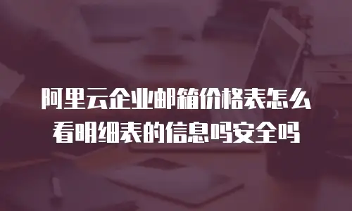 阿里云企业邮箱价格表怎么看明细表的信息吗安全吗
