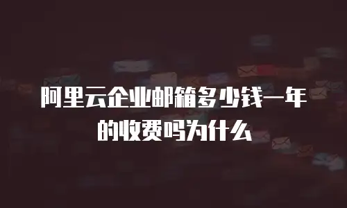 阿里云企业邮箱多少钱一年的收费吗为什么