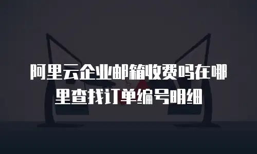 阿里云企业邮箱收费吗在哪里查找订单编号明细