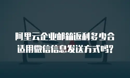 阿里云企业邮箱返利多少合适用微信信息发送方式吗?