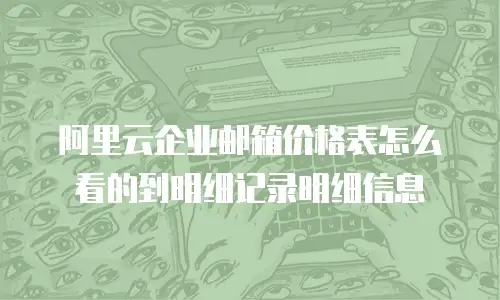 阿里云企业邮箱价格表怎么看的到明细记录明细信息