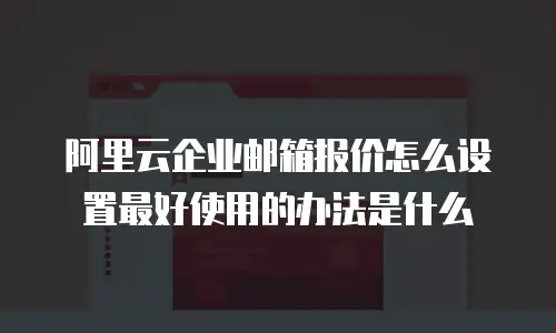 阿里云企业邮箱报价怎么设置最好使用的办法是什么