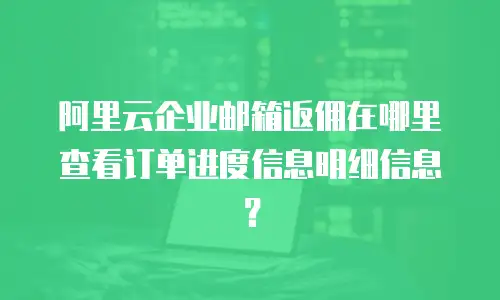 阿里云企业邮箱返佣在哪里查看订单进度信息明细信息？