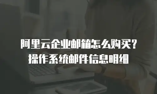 阿里云企业邮箱怎么购买？操作系统邮件信息明细