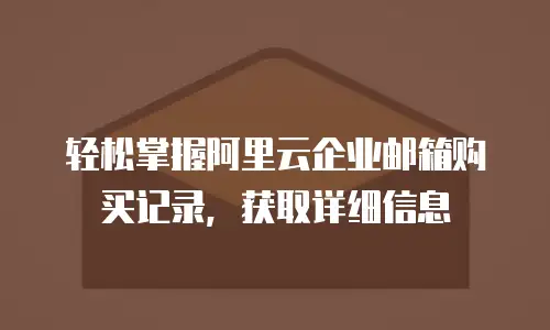 轻松掌握阿里云企业邮箱购买记录，获取详细信息