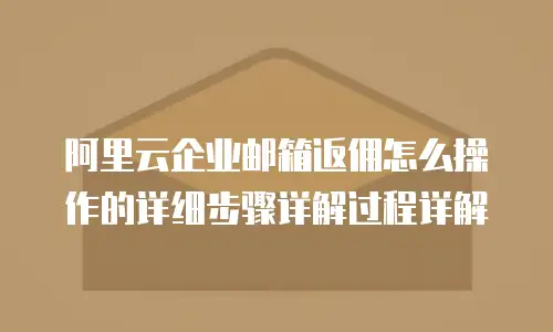 阿里云企业邮箱返佣怎么操作的详细步骤详解过程详解