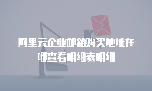 阿里云企业邮箱购买地址在哪查看明细表明细