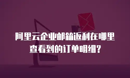 阿里云企业邮箱返利在哪里查看到的订单明细？
