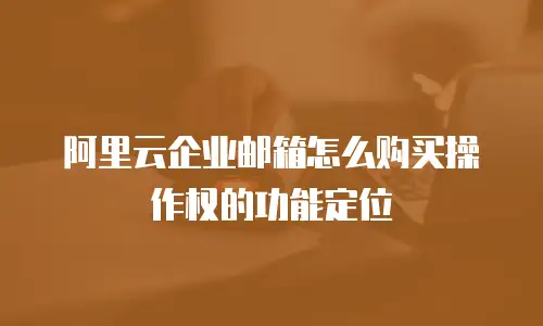 阿里云企业邮箱怎么购买操作权的功能定位