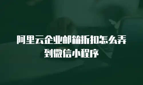 阿里云企业邮箱折扣怎么弄到微信小程序