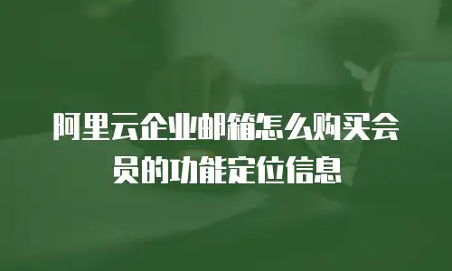 阿里云企业邮箱怎么购买会员的功能定位信息