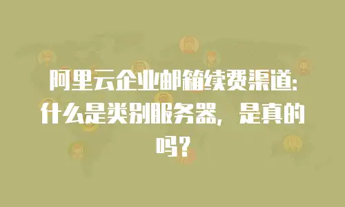 阿里云企业邮箱续费渠道:什么是类别服务器,是真的吗?