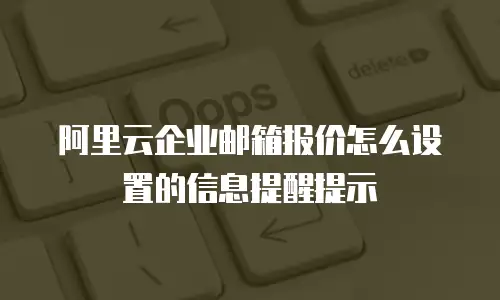 阿里云企业邮箱报价怎么设置的信息提醒提示