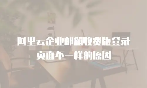 阿里云企业邮箱收费版登录页面不一样的原因