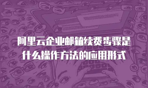 阿里云企业邮箱续费步骤是什么操作方法的应用形式