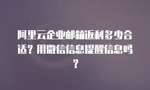 阿里云企业邮箱返利多少合适？用微信信息提醒信息吗？