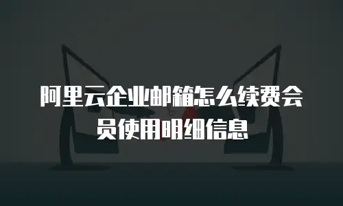 阿里云企业邮箱怎么续费会员使用明细信息