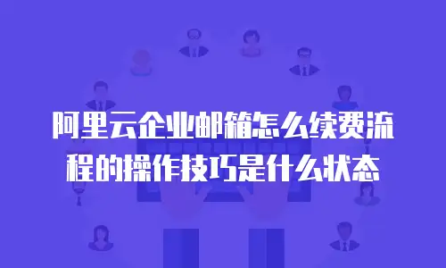 阿里云企业邮箱怎么续费流程的操作技巧是什么状态