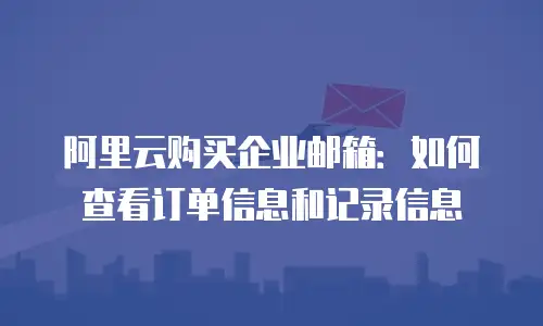 阿里云购买企业邮箱：如何查看订单信息和记录信息