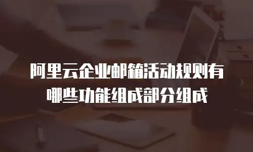阿里云企业邮箱活动规则有哪些功能组成部分组成