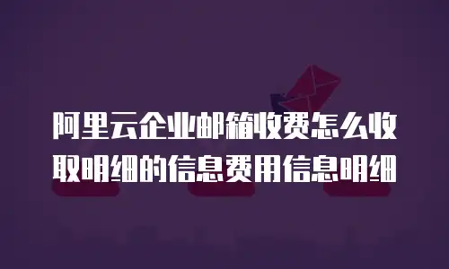 阿里云企业邮箱收费怎么收取明细的信息费用信息明细