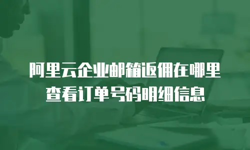 阿里云企业邮箱返佣在哪里查看订单号码明细信息