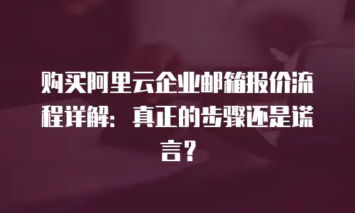 购买阿里云企业邮箱报价流程详解：真正的步骤还是谎言？