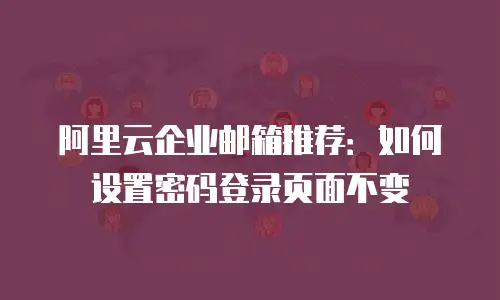 阿里云企业邮箱推荐：如何设置密码登录页面不变