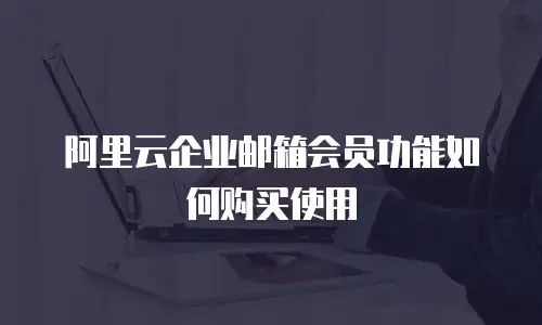 阿里云企业邮箱会员功能如何购买使用