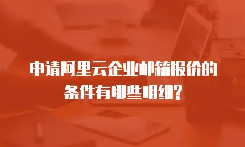 申请阿里云企业邮箱报价的条件有哪些明细?