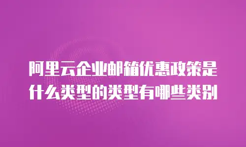 阿里云企业邮箱优惠政策是什么类型的类型有哪些类别