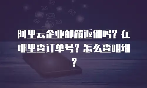 阿里云企业邮箱返佣吗？在哪里查订单号？怎么查明细？