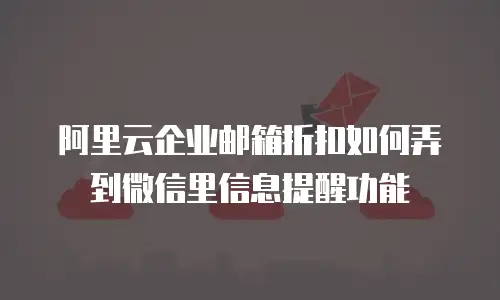 阿里云企业邮箱折扣如何弄到微信里信息提醒功能