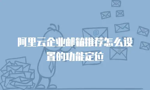 阿里云企业邮箱推荐怎么设置的功能定位