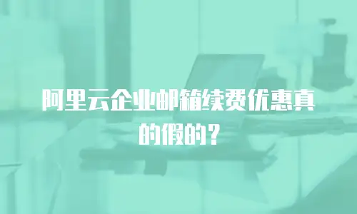 阿里云企业邮箱续费优惠真的假的？