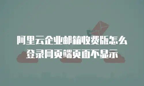 阿里云企业邮箱收费版怎么登录网页端页面不显示