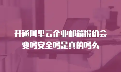开通阿里云企业邮箱报价会变吗安全吗是真的吗么