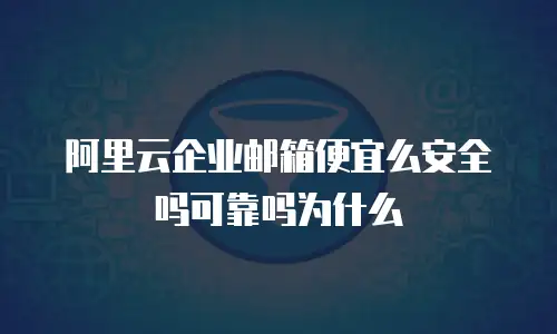 阿里云企业邮箱便宜么安全吗可靠吗为什么