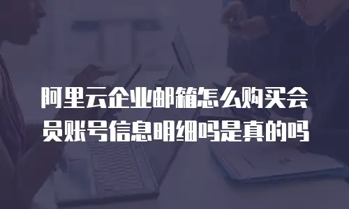 阿里云企业邮箱怎么购买会员账号信息明细吗是真的吗