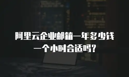 阿里云企业邮箱一年多少钱一个小时合适吗？