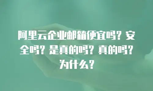 阿里云企业邮箱便宜吗?安全吗?是真的吗?真的吗?为什么?