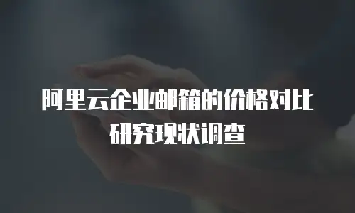 阿里云企业邮箱的价格对比研究现状调查