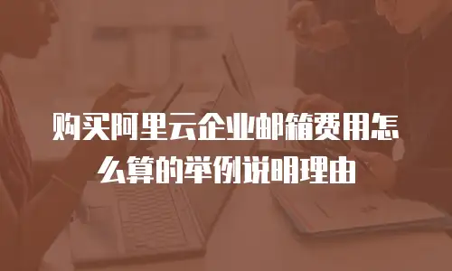 购买阿里云企业邮箱费用怎么算的举例说明理由