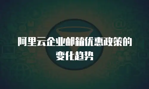 阿里云企业邮箱优惠政策的变化趋势
