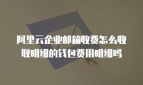 阿里云企业邮箱收费怎么收取明细的钱包费用明细吗