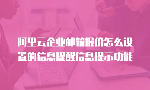 阿里云企业邮箱报价怎么设置的信息提醒信息提示功能