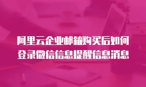 阿里云企业邮箱购买后如何登录微信信息提醒信息消息