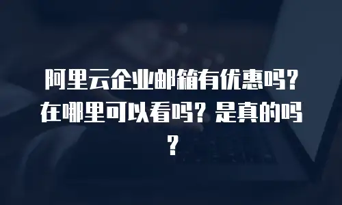 阿里云企业邮箱有优惠吗？在哪里可以看吗？是真的吗？