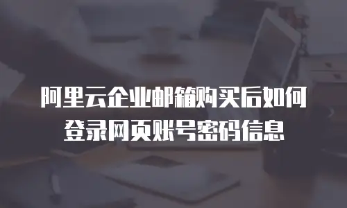 阿里云企业邮箱购买后如何登录网页账号密码信息