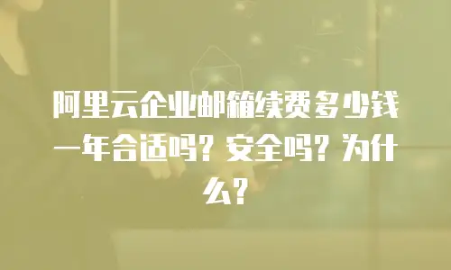 阿里云企业邮箱续费多少钱一年合适吗？安全吗？为什么？